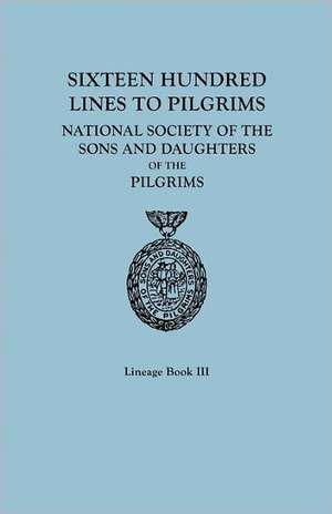 Sixteen Hundred Lines to Pilgrims. Lineage Book III, National Society of the Sons and Daughters of the Pilgrims [Originally Published in 1982]: A Reprinting, in Alphabetical Order by Surname, of the Sixteen Multi-Ancesto de of the Pilgrims NS Sons and Daughters