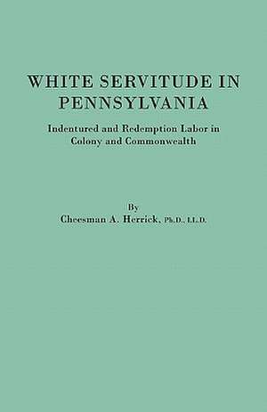 White Servitude in Pennsylvania. Indentured and Redemption Labor in Colony and Commonwealth de Cheesman A. Herrick