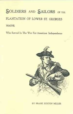 Soldiers and Sailors of the Plantation of Lower St. Georges, Maine, Who Served in the War for American Independence de Frank Burton Miller