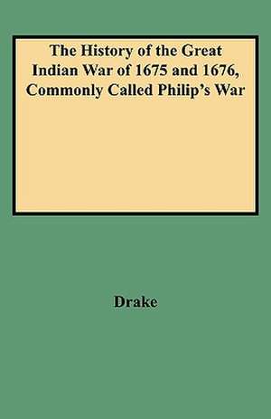 The History of the Great Indian War of 1675 and 1676, Commonly Called Philip's War de J. Ed. Drake