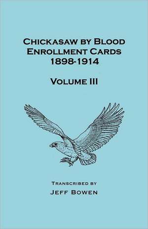 Chickasaw by Blood Enrollment Cards, 1898-1914. Volume III de Jeff Bowen