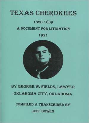 Texas Cherokees, 1820-1839 [With] a Document for Litigation, 1921, by George W. Fields, Lawyer, Oklahoma City, Oklahoma de Jeff Bowen