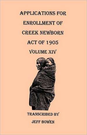 Applications for Enrollment of Creek Newborn, Act of 1905. Volume XIV de Jeff Bowen