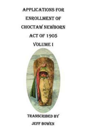 Applications for Enrollment of Choctaw Newborn, Act of 1905. Volume I de Jeff Bowen