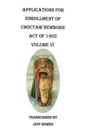 Applications for Enrollment of Choctaw Newborn, Act of 1905. Volume VI de Jeff Bowen