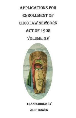 Applications for Enrollment of Choctaw Newborn, Act of 1905. Volume XV de Jeff Bowen