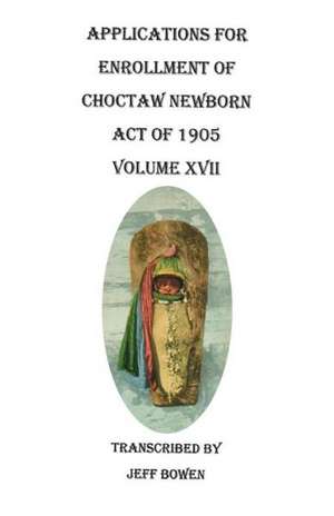 Applications for Enrollment of Choctaw Newborn, Act of 1905. Volume XVII de Jeff Bowen