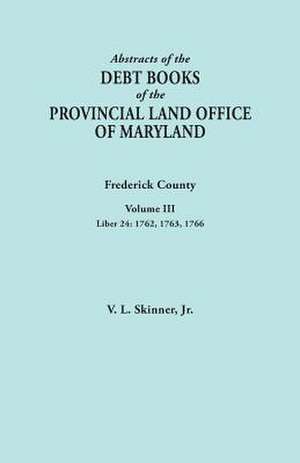 Abstracts of the Debt Books of the Provincial Land Office of Maryland. Frederick County, Volume III de Jr. Vernon L. Skinner