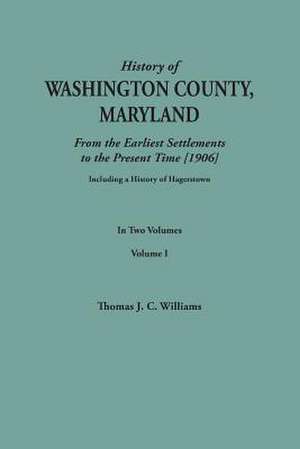 A History of Washington County, Maryland, from the Earliest Settlements to the Present Time [1906]; Including a History of Hagerstown; To This Is Ad de Thomas J. C. Williams