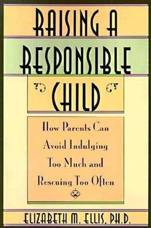 Raising a Responsible Child: How Parents Can Avoid Indulging Too Much and Rescuing Too Often de Elizabeth Ellis