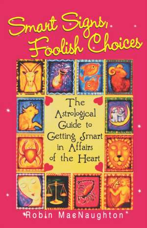 Smart Signs, Foolish Choices: The Astrological Guide to Getting Smart in Affairs of the Heart de Robin MacNaughton