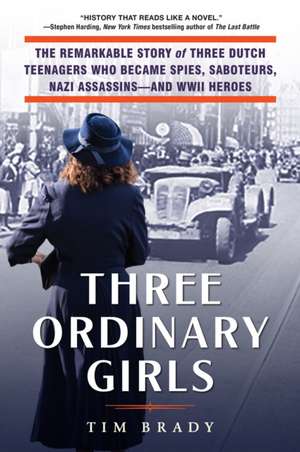 Three Ordinary Girls: The Remarkable Story of Three Dutch Teenagers Who Became Spies, Saboteurs, Nazi Assassins--and WWII Heroes de Tim Brady