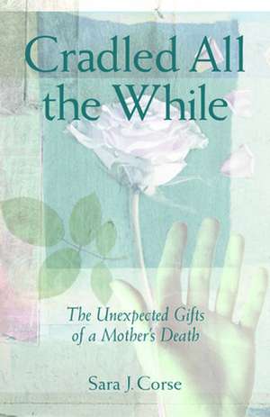 Cradled All the While: The Unexpected Gifts of a Mother's Death de Sara J. Corse