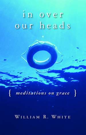 In Over Our Heads: Meditations on Grace de William R. White