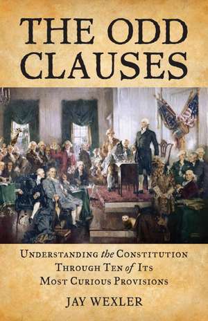 The Odd Clauses: Understanding the Constitution Through Ten of Its Most Curious Provisions de Jay Wexler