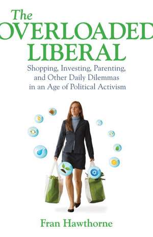 The Overloaded Liberal: Shopping, Investing, Parenting, and Other Daily Dilemmas in an Age of Political Activism de Fran Hawthorne