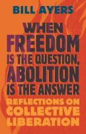 When Freedom Is the Question, Abolition Is the Answer de Bill Ayers