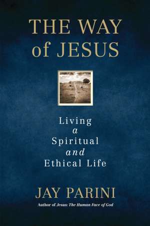 The Way of Jesus: Living a Spiritual and Ethical Life de Jay Parini