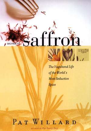 Secrets of Saffron: The Vagabond Life of the World's Most Seductive Spice de Pat Willard