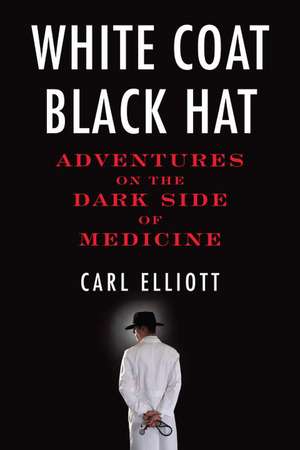 White Coat, Black Hat: Adventures on the Dark Side of Medicine de Carl Elliott