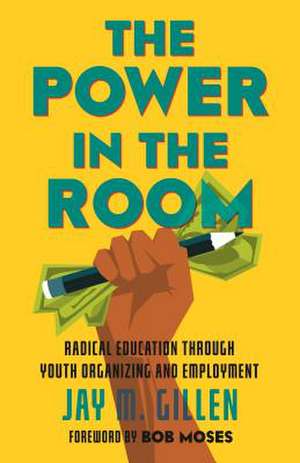 The Power in the Room: Radical Education Through Youth Organizing and Employment de Jay Gillen