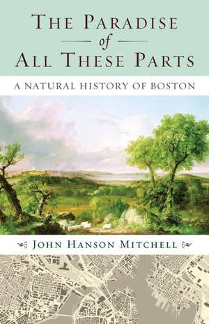 The Paradise of All These Parts: A Natural History of Boston de John Hanson Mitchell