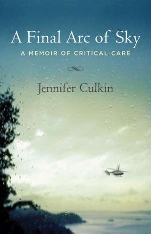 A Final Arc of Sky: A Memoir of Critical Care de Jennifer Culkin