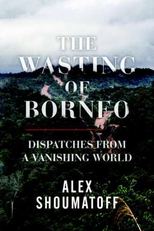 The Wasting of Borneo de Alex Shoumatoff