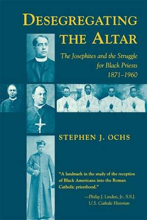 Desegregating the Altar: The Josephites and the Struggle for Black Priests, 1871--1960 de Stephen J. Ochs