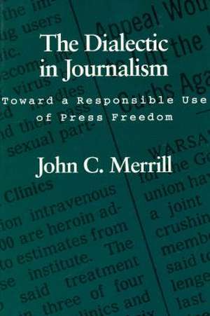 The Dialectic in Journalism: Toward a Responsible Use of Press Freedom de John C. Merrill