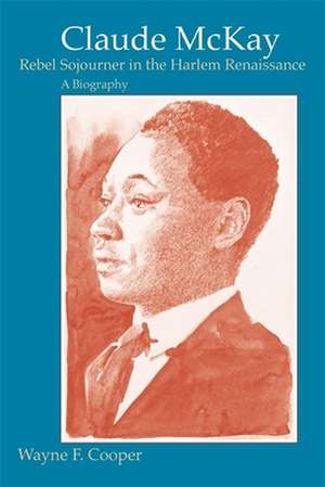 Claude McKay, Rebel Sojourner in the Harlem Renaissance: A Biography de Wayne F. Cooper