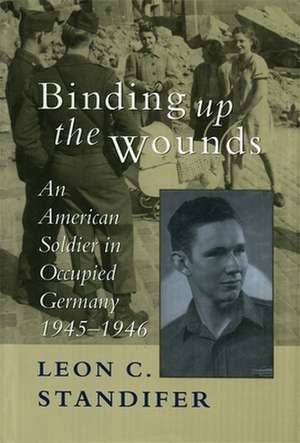 Binding Up the Wounds: An American Soldier in Occupied Germany, 1945--1946 de Leon C. Standifer