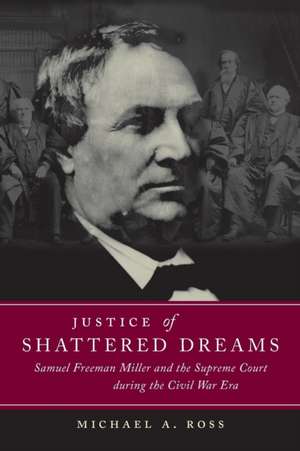 Justice of Shattered Dreams: Samuel Freeman Miller and the Supreme Court During the Civil War Era de Michael A. Ross