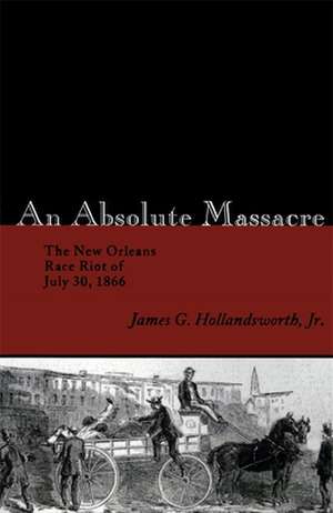 An Absolute Massacre: The New Orleans Race Riot of July 30, 1866 de James G. Hollandsworth