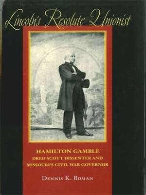 Lincoln's Resolute Unionist: Hamilton Gamble, Dred Scott Dissenter and Missouri's Civil War Governor de Dennis K. Boman