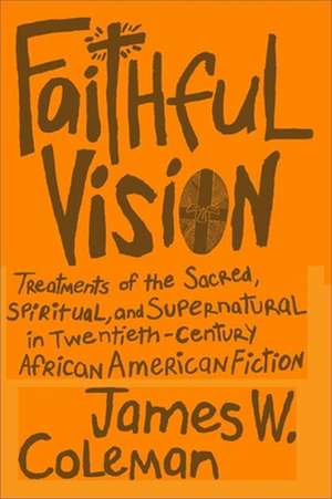 Faithful Vision: Treatments of the Sacred, Spiritual, and Supernatural in Twentieth-Century African American Fiction de James W. Coleman