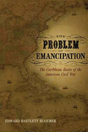 The Problem of Emancipation: The Caribbean Roots of the American Civil War de Edward Bartlett Rugemer