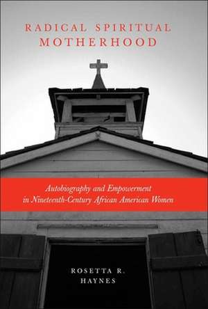 Radical Spiritual Motherhood: Autobiography and Empowerment in Nineteenth-Century African American Women de Rosetta R. Haynes