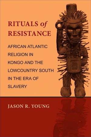 Rituals of Resistance: African Atlantic Religion in Kongo and the Lowcountry South in the Era of Slavery de Jason R. Young