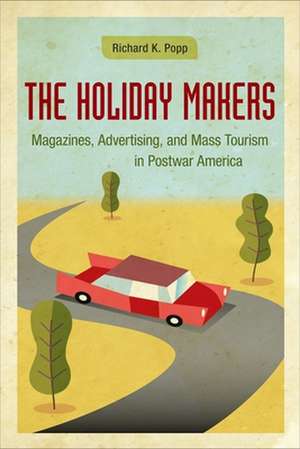 The Holiday Makers: Magazines, Advertising, and Mass Tourism in Postwar America de Richard K. Popp