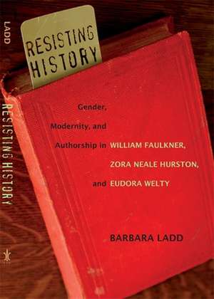 Resisting History: Gender, Modernity, and Authorship in William Faulkner, Zora Neale Hurston, and Eudora Welty de Barbara Ladd