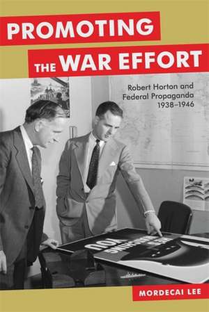 Promoting the War Effort: Robert Horton and Federal Propaganda, 1938-1946 de Mordecai Lee