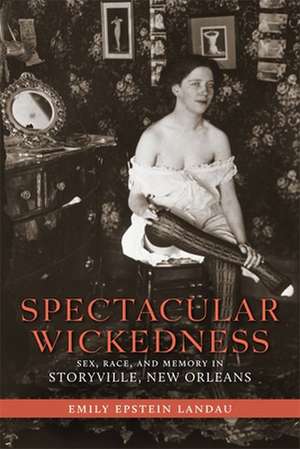 Spectacular Wickedness: Sex, Race, and Memory in Storyville, New Orleans de Emily Epstein Landau