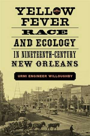 Yellow Fever, Race, and Ecology in Nineteenth-Century New Orleans de Urmi Engineer Willoughby