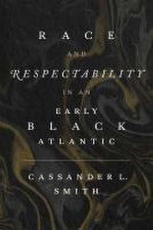 Race and Respectability in an Early Black Atlantic de Cassander L Smith