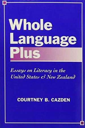 Whole Language Plus: Essays on Literacy in the United States and New Zealand de Courtney B. Cazden