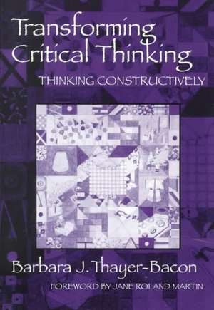Transforming Critical Thinking: Thinking Constructively de Barbara J Thayer-Bacon