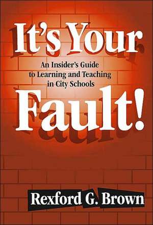 It's Your Fault!: An Insider's Guide to Learning and Teaching in City Schools de Rexford Brown