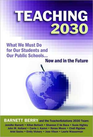 Teaching 2030: What We Must Do for Our Students and Our Public Schools--Now and in the Future de Barnett Berry