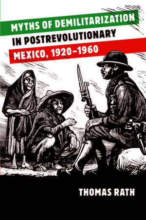 Myths of Demilitarization in Postrevolutionary Mexico, 1920-1960 de Thomas Rath